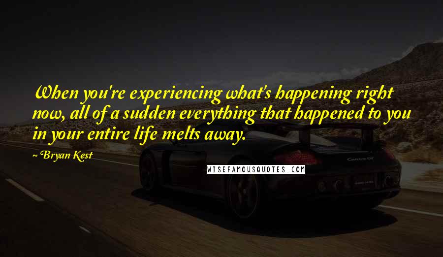 Bryan Kest Quotes: When you're experiencing what's happening right now, all of a sudden everything that happened to you in your entire life melts away.