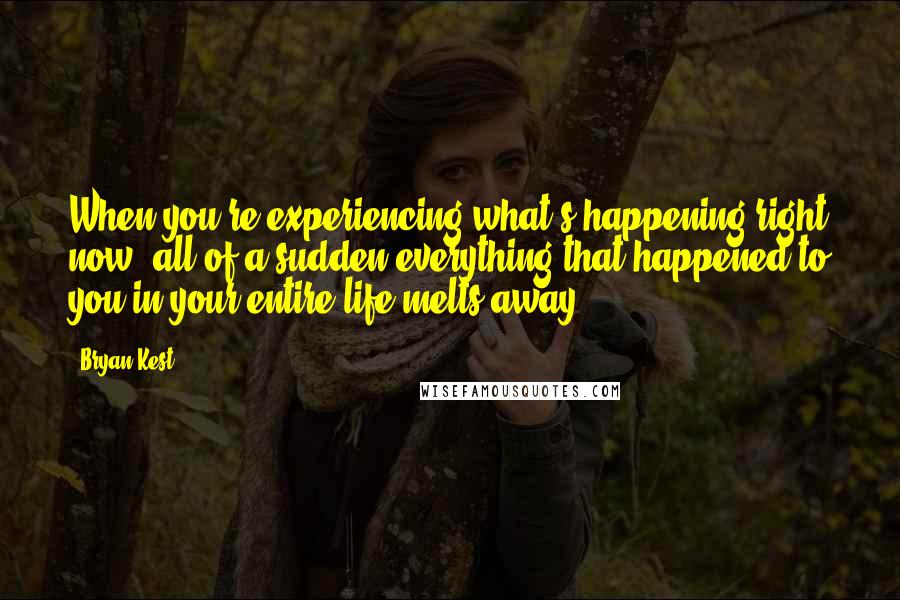 Bryan Kest Quotes: When you're experiencing what's happening right now, all of a sudden everything that happened to you in your entire life melts away.