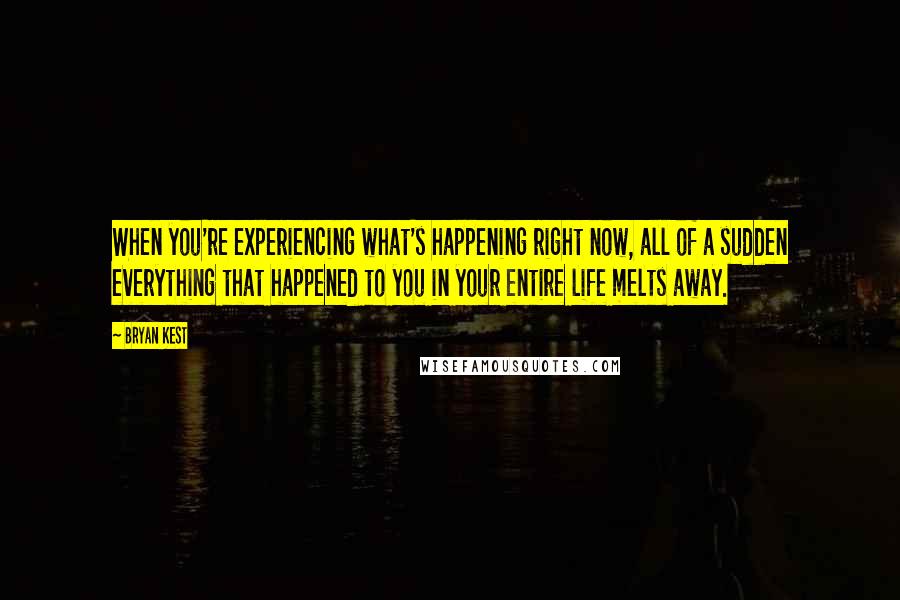 Bryan Kest Quotes: When you're experiencing what's happening right now, all of a sudden everything that happened to you in your entire life melts away.