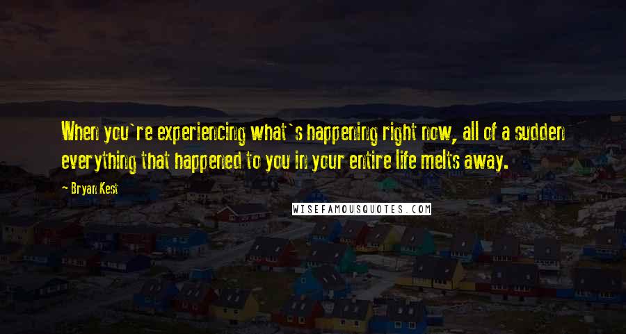 Bryan Kest Quotes: When you're experiencing what's happening right now, all of a sudden everything that happened to you in your entire life melts away.