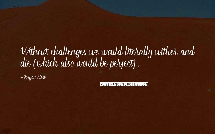 Bryan Kest Quotes: Without challenges we would literally wither and die (which also would be perfect).