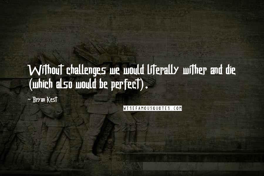 Bryan Kest Quotes: Without challenges we would literally wither and die (which also would be perfect).