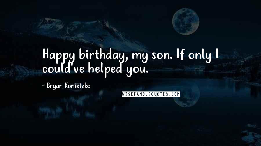 Bryan Konietzko Quotes: Happy birthday, my son. If only I could've helped you.