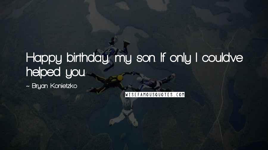 Bryan Konietzko Quotes: Happy birthday, my son. If only I could've helped you.