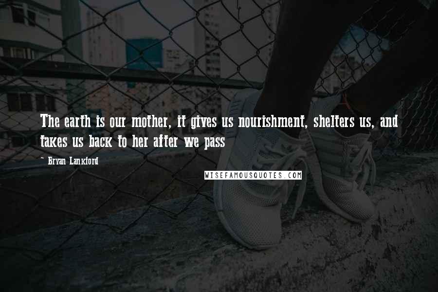 Bryan Lankford Quotes: The earth is our mother, it gives us nourishment, shelters us, and takes us back to her after we pass