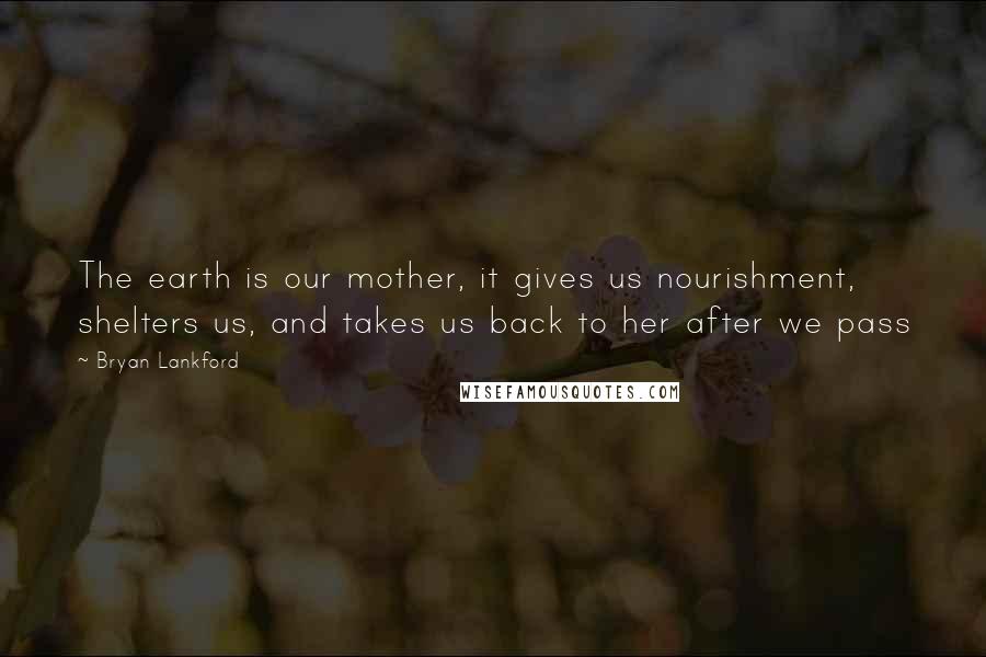 Bryan Lankford Quotes: The earth is our mother, it gives us nourishment, shelters us, and takes us back to her after we pass