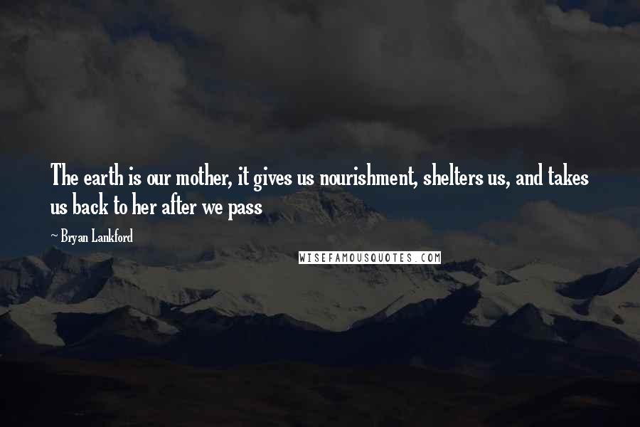 Bryan Lankford Quotes: The earth is our mother, it gives us nourishment, shelters us, and takes us back to her after we pass