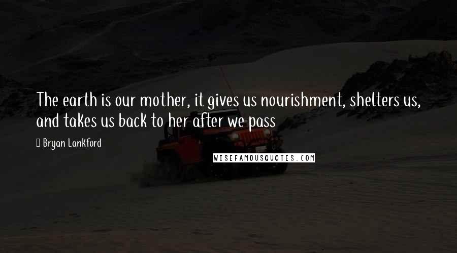 Bryan Lankford Quotes: The earth is our mother, it gives us nourishment, shelters us, and takes us back to her after we pass