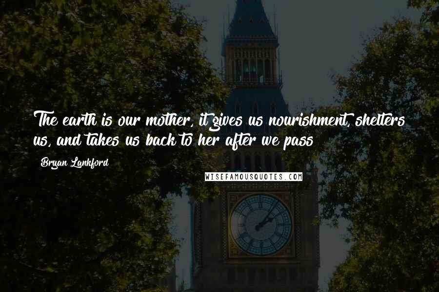 Bryan Lankford Quotes: The earth is our mother, it gives us nourishment, shelters us, and takes us back to her after we pass