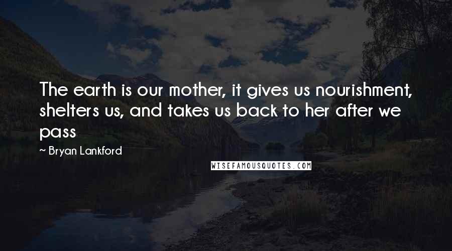 Bryan Lankford Quotes: The earth is our mother, it gives us nourishment, shelters us, and takes us back to her after we pass