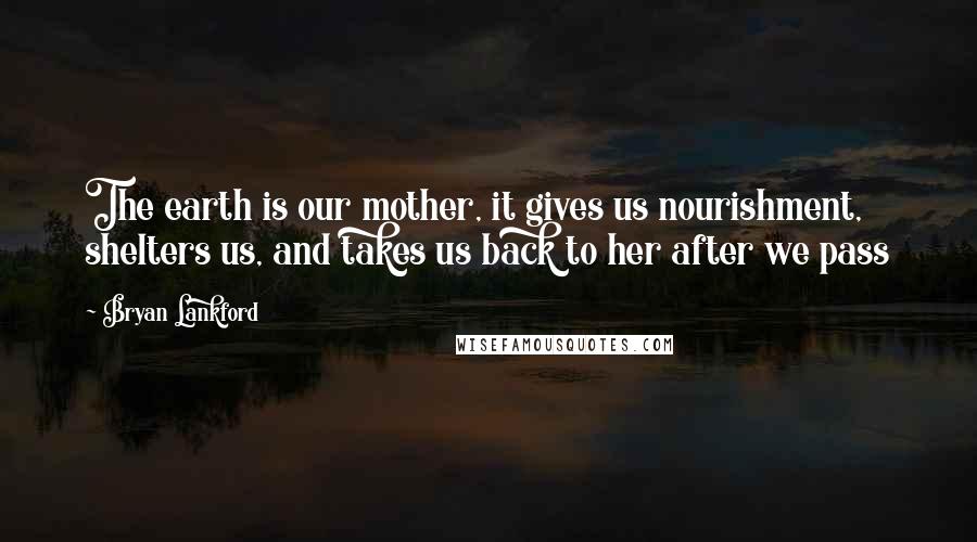 Bryan Lankford Quotes: The earth is our mother, it gives us nourishment, shelters us, and takes us back to her after we pass