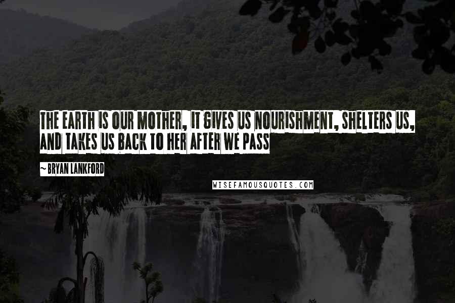 Bryan Lankford Quotes: The earth is our mother, it gives us nourishment, shelters us, and takes us back to her after we pass