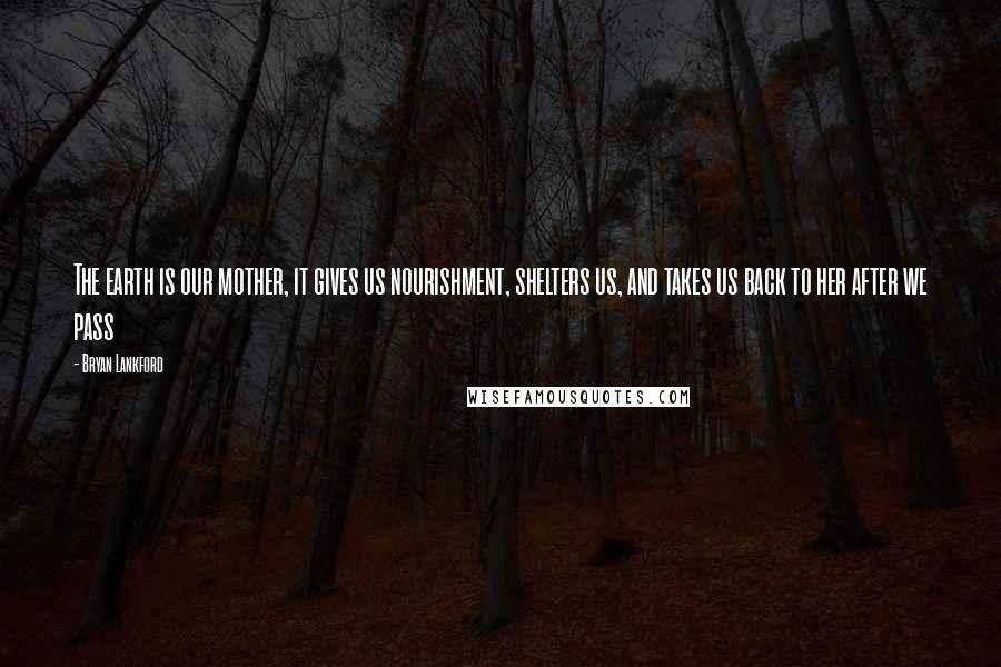 Bryan Lankford Quotes: The earth is our mother, it gives us nourishment, shelters us, and takes us back to her after we pass