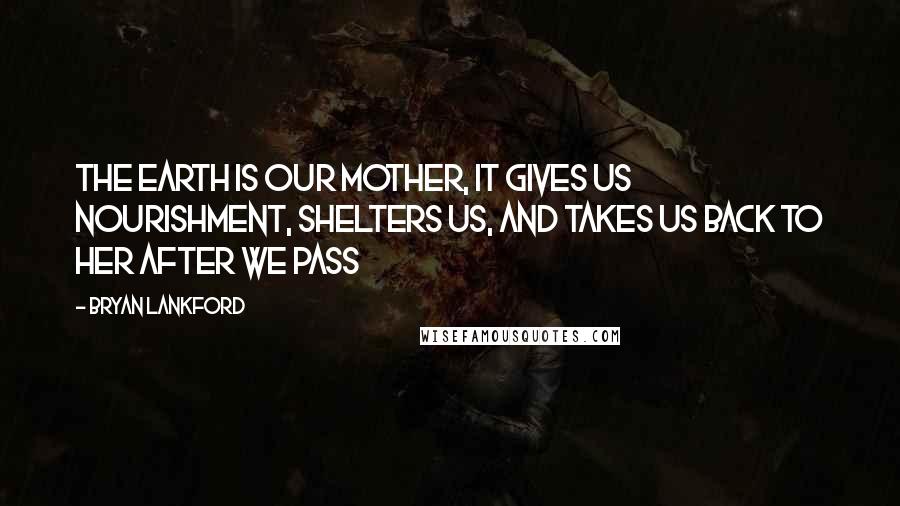 Bryan Lankford Quotes: The earth is our mother, it gives us nourishment, shelters us, and takes us back to her after we pass