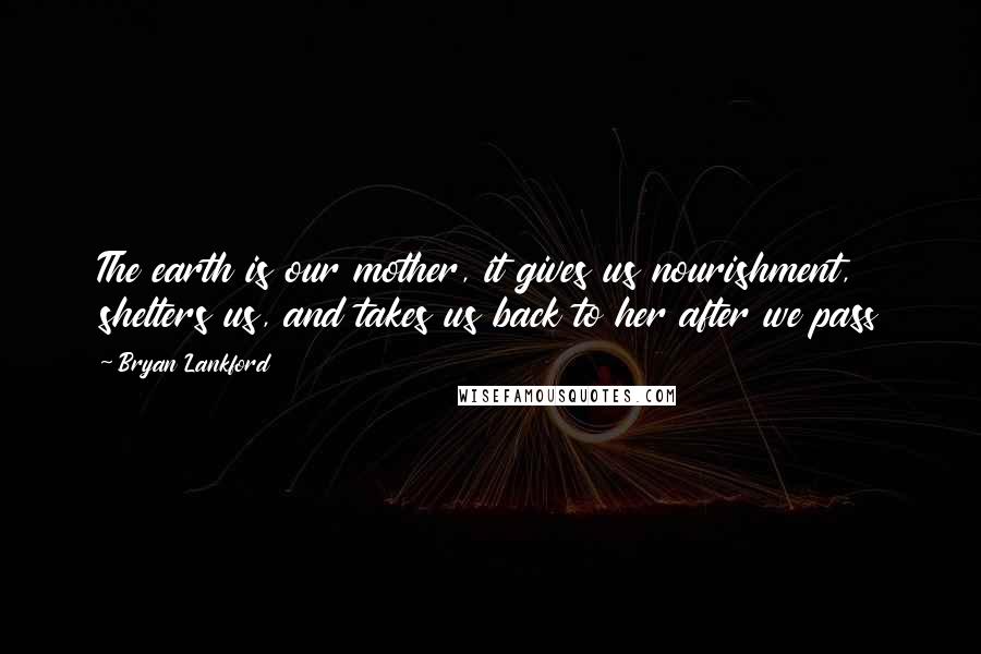 Bryan Lankford Quotes: The earth is our mother, it gives us nourishment, shelters us, and takes us back to her after we pass