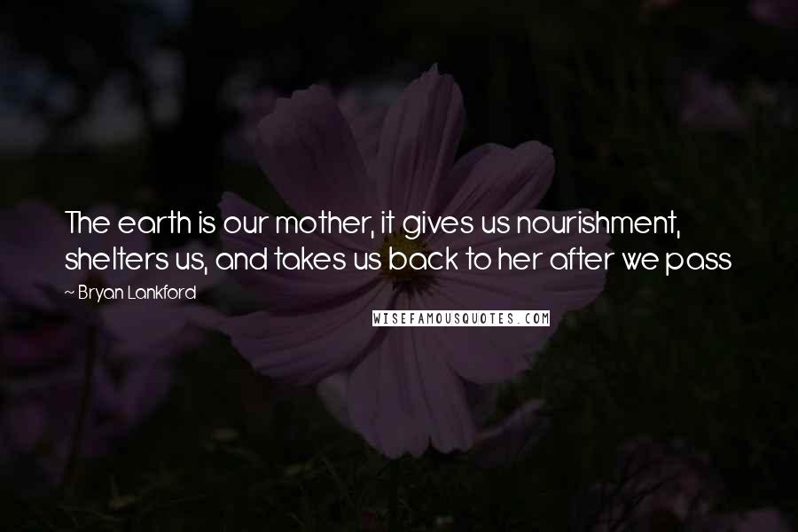 Bryan Lankford Quotes: The earth is our mother, it gives us nourishment, shelters us, and takes us back to her after we pass