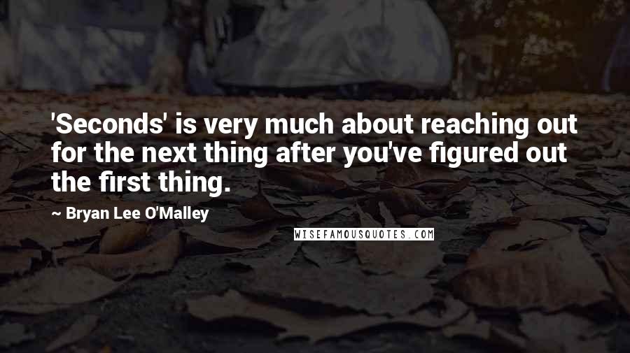 Bryan Lee O'Malley Quotes: 'Seconds' is very much about reaching out for the next thing after you've figured out the first thing.