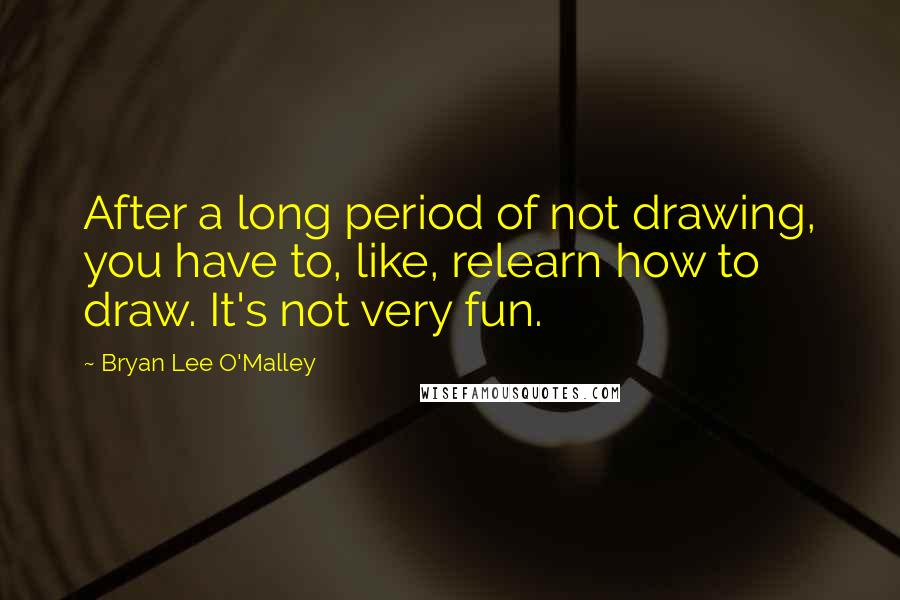 Bryan Lee O'Malley Quotes: After a long period of not drawing, you have to, like, relearn how to draw. It's not very fun.