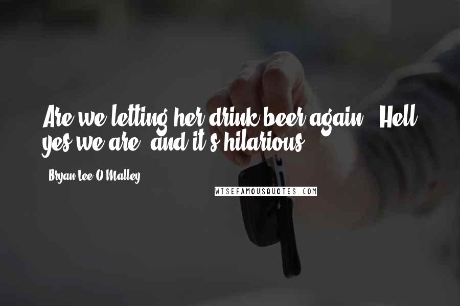 Bryan Lee O'Malley Quotes: Are we letting her drink beer again?""Hell yes we are, and it's hilarious.