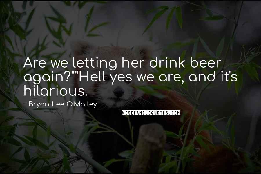 Bryan Lee O'Malley Quotes: Are we letting her drink beer again?""Hell yes we are, and it's hilarious.