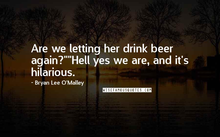 Bryan Lee O'Malley Quotes: Are we letting her drink beer again?""Hell yes we are, and it's hilarious.