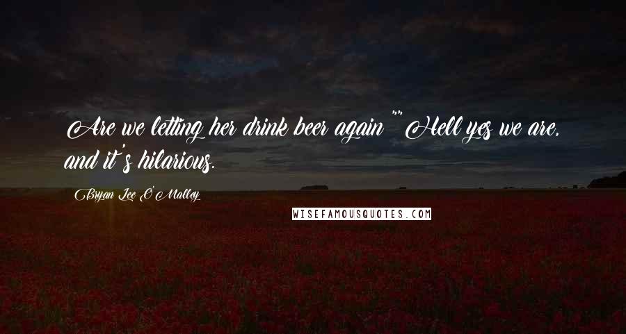 Bryan Lee O'Malley Quotes: Are we letting her drink beer again?""Hell yes we are, and it's hilarious.