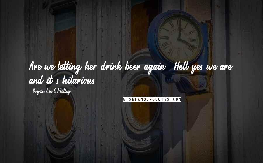 Bryan Lee O'Malley Quotes: Are we letting her drink beer again?""Hell yes we are, and it's hilarious.