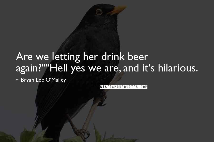 Bryan Lee O'Malley Quotes: Are we letting her drink beer again?""Hell yes we are, and it's hilarious.