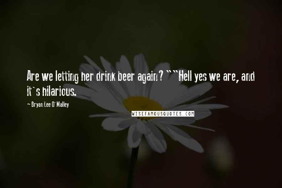 Bryan Lee O'Malley Quotes: Are we letting her drink beer again?""Hell yes we are, and it's hilarious.