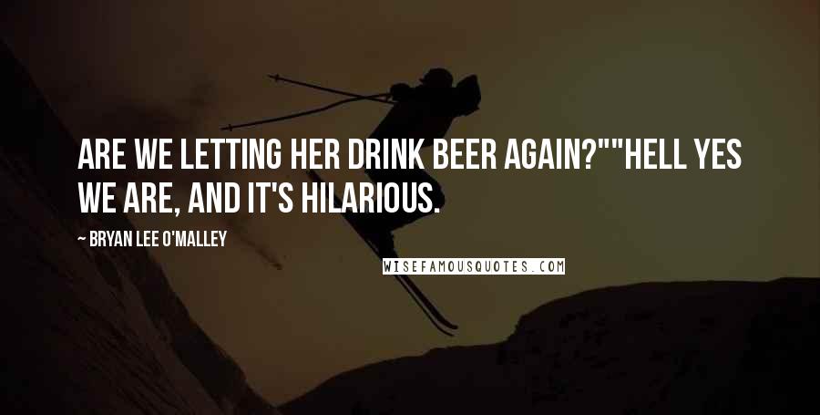 Bryan Lee O'Malley Quotes: Are we letting her drink beer again?""Hell yes we are, and it's hilarious.