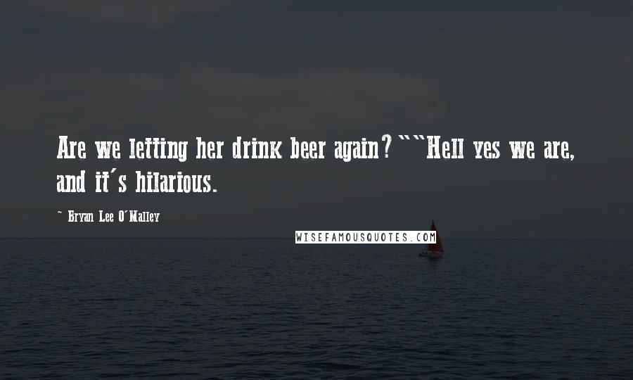 Bryan Lee O'Malley Quotes: Are we letting her drink beer again?""Hell yes we are, and it's hilarious.