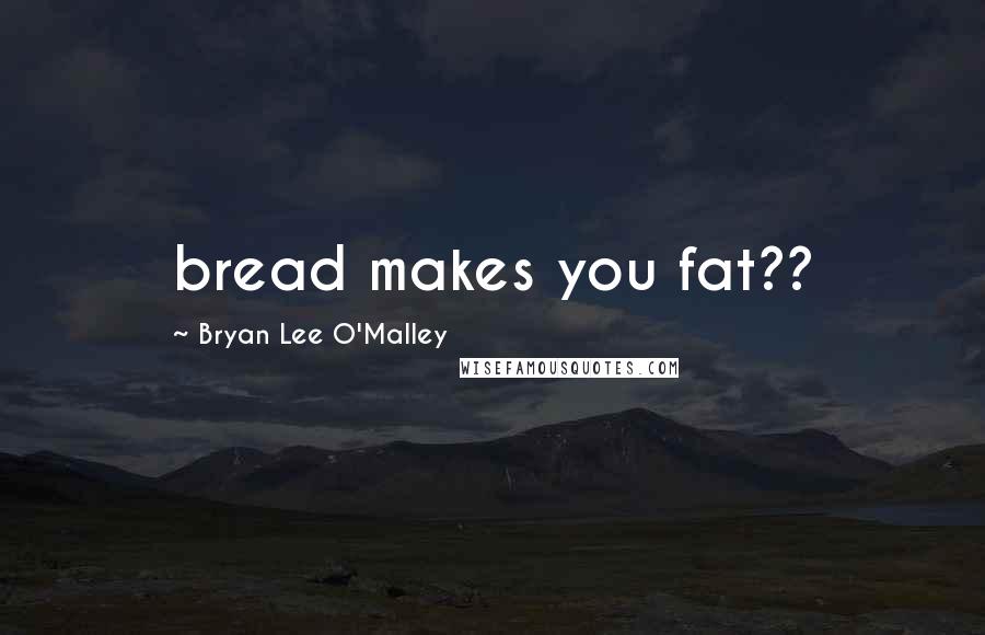 Bryan Lee O'Malley Quotes: bread makes you fat??