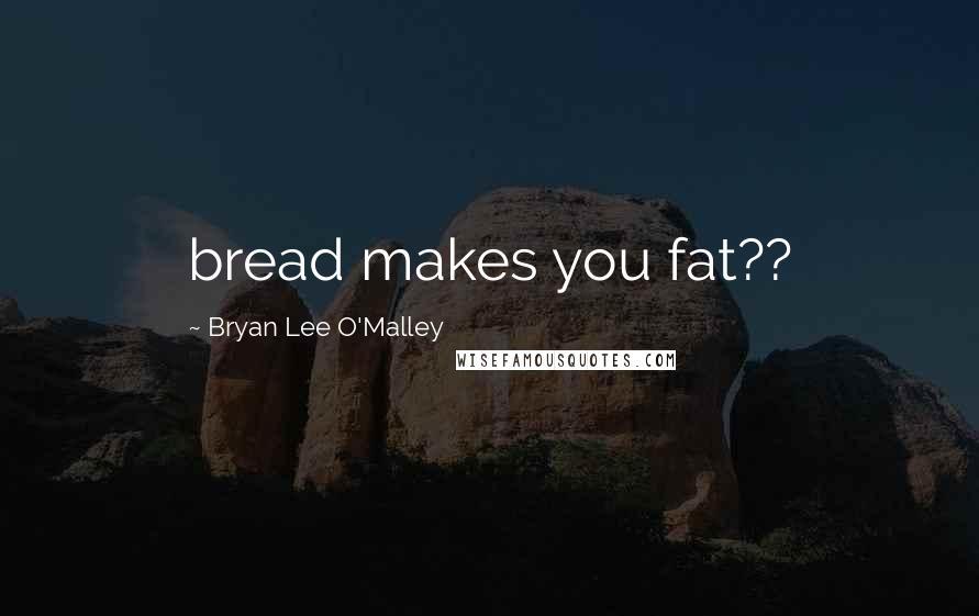 Bryan Lee O'Malley Quotes: bread makes you fat??