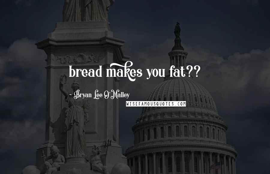 Bryan Lee O'Malley Quotes: bread makes you fat??