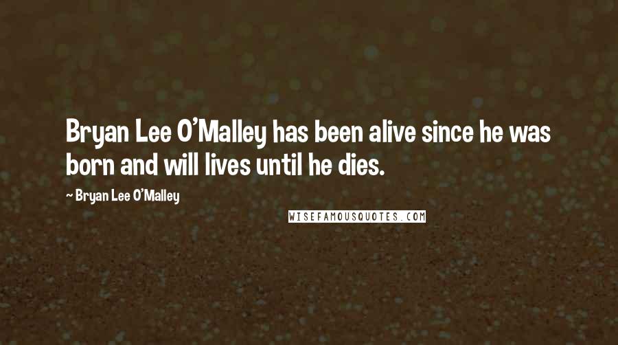 Bryan Lee O'Malley Quotes: Bryan Lee O'Malley has been alive since he was born and will lives until he dies.