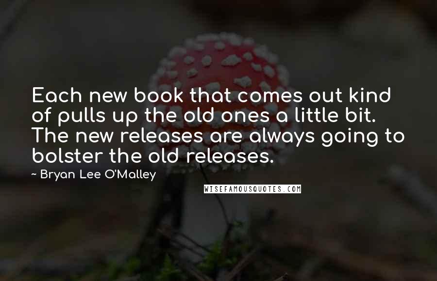 Bryan Lee O'Malley Quotes: Each new book that comes out kind of pulls up the old ones a little bit. The new releases are always going to bolster the old releases.