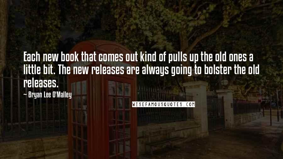 Bryan Lee O'Malley Quotes: Each new book that comes out kind of pulls up the old ones a little bit. The new releases are always going to bolster the old releases.