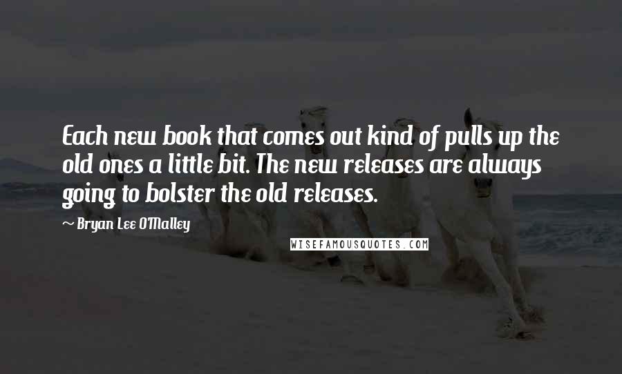 Bryan Lee O'Malley Quotes: Each new book that comes out kind of pulls up the old ones a little bit. The new releases are always going to bolster the old releases.