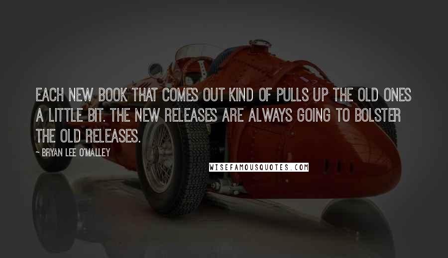 Bryan Lee O'Malley Quotes: Each new book that comes out kind of pulls up the old ones a little bit. The new releases are always going to bolster the old releases.