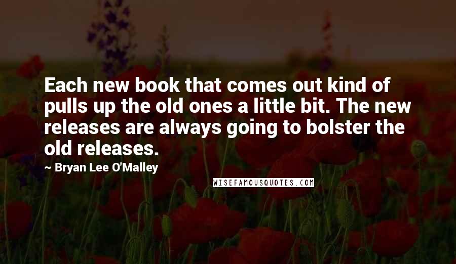 Bryan Lee O'Malley Quotes: Each new book that comes out kind of pulls up the old ones a little bit. The new releases are always going to bolster the old releases.