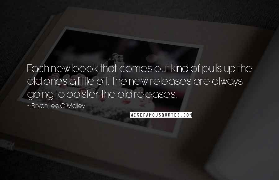 Bryan Lee O'Malley Quotes: Each new book that comes out kind of pulls up the old ones a little bit. The new releases are always going to bolster the old releases.