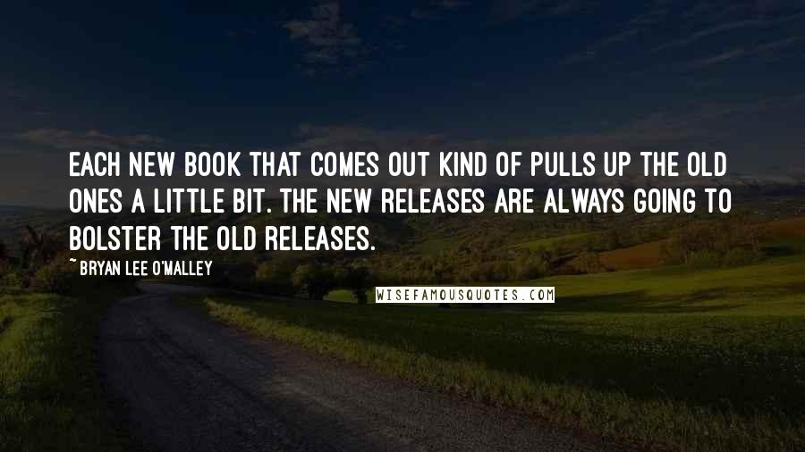 Bryan Lee O'Malley Quotes: Each new book that comes out kind of pulls up the old ones a little bit. The new releases are always going to bolster the old releases.