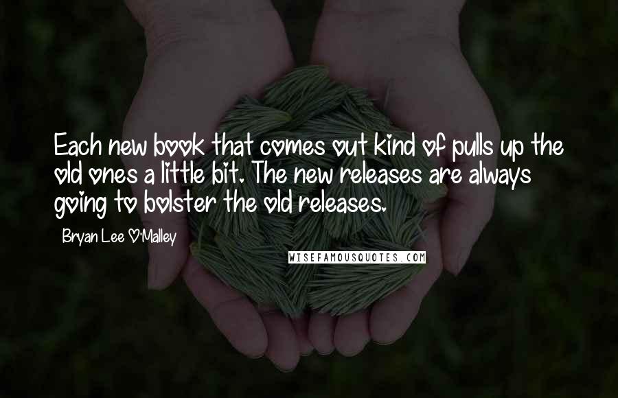 Bryan Lee O'Malley Quotes: Each new book that comes out kind of pulls up the old ones a little bit. The new releases are always going to bolster the old releases.