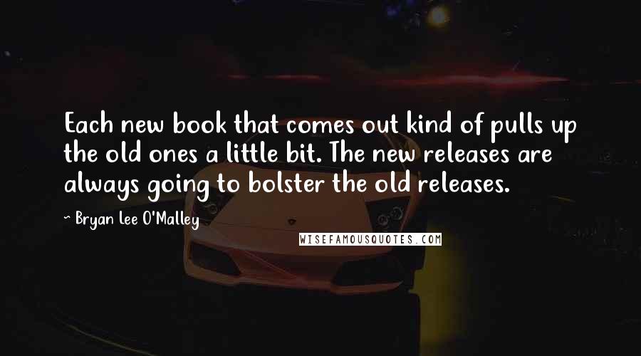Bryan Lee O'Malley Quotes: Each new book that comes out kind of pulls up the old ones a little bit. The new releases are always going to bolster the old releases.