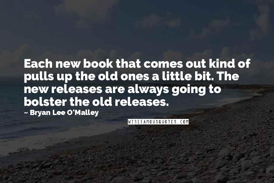 Bryan Lee O'Malley Quotes: Each new book that comes out kind of pulls up the old ones a little bit. The new releases are always going to bolster the old releases.