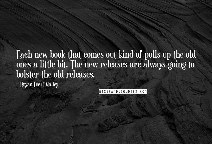 Bryan Lee O'Malley Quotes: Each new book that comes out kind of pulls up the old ones a little bit. The new releases are always going to bolster the old releases.
