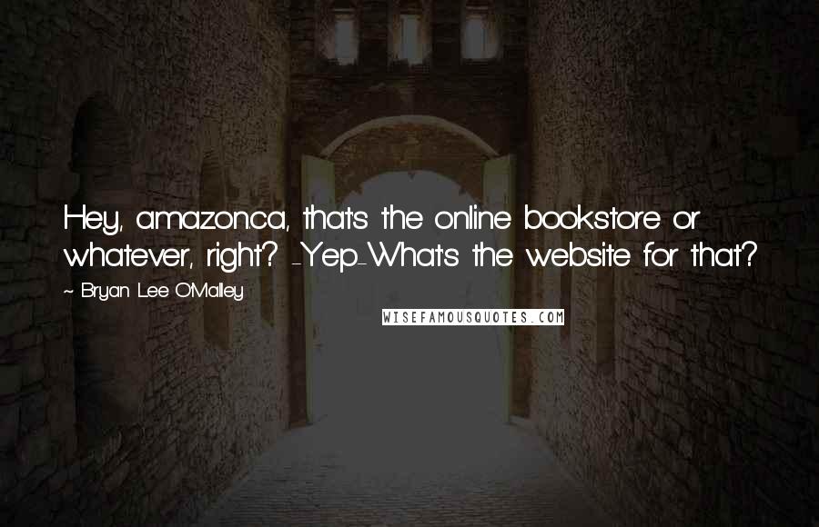 Bryan Lee O'Malley Quotes: Hey, amazon.ca, that's the online bookstore or whatever, right? -Yep-What's the website for that?