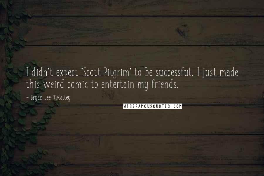 Bryan Lee O'Malley Quotes: I didn't expect 'Scott Pilgrim' to be successful. I just made this weird comic to entertain my friends.