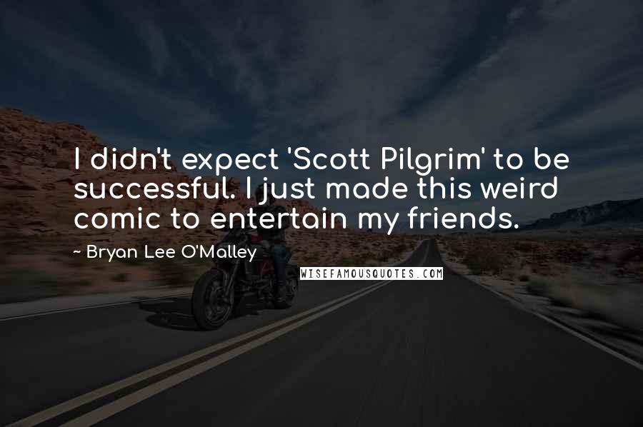 Bryan Lee O'Malley Quotes: I didn't expect 'Scott Pilgrim' to be successful. I just made this weird comic to entertain my friends.
