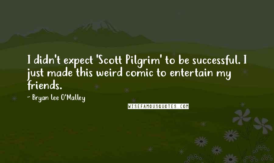 Bryan Lee O'Malley Quotes: I didn't expect 'Scott Pilgrim' to be successful. I just made this weird comic to entertain my friends.